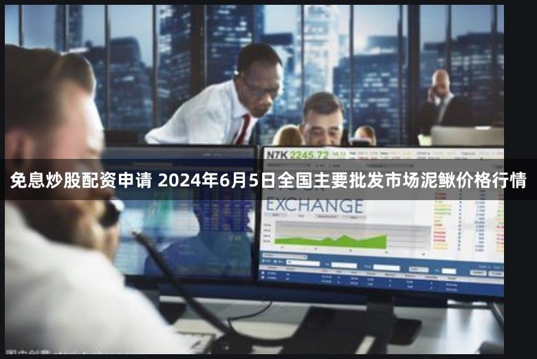 免息炒股配资申请 2024年6月5日全国主要批发市场泥鳅价格行情