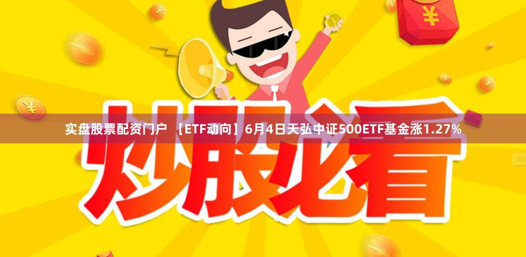 实盘股票配资门户 【ETF动向】6月4日天弘中证500ETF基金涨1.27%