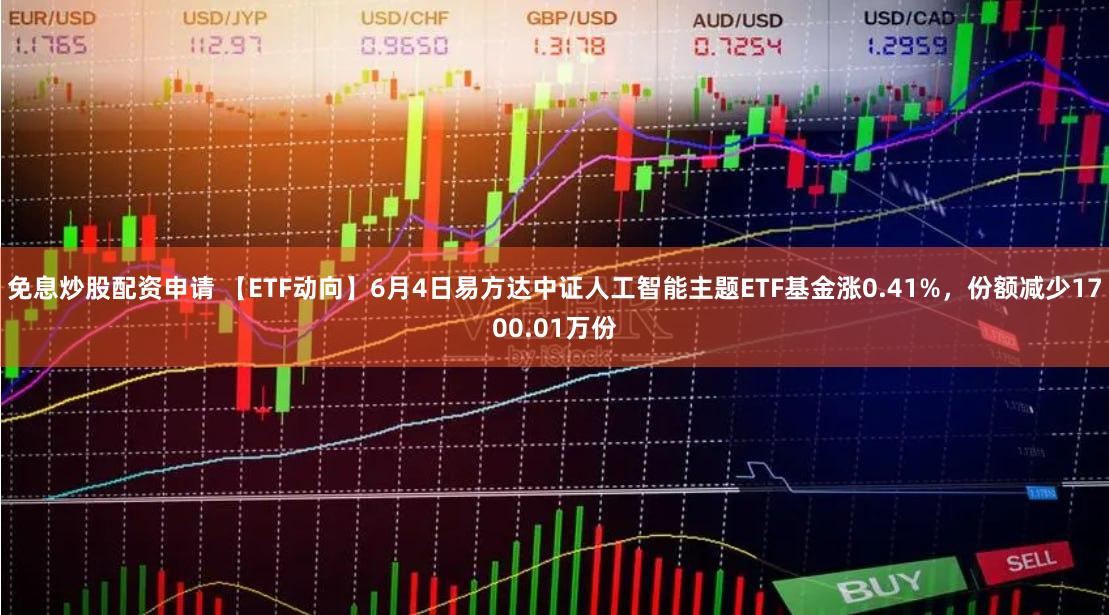 免息炒股配资申请 【ETF动向】6月4日易方达中证人工智能主题ETF基金涨0.41%，份额减少1700.01万份