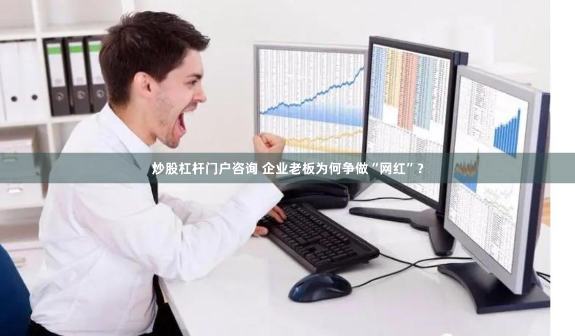 炒股杠杆门户咨询 企业老板为何争做“网红”？