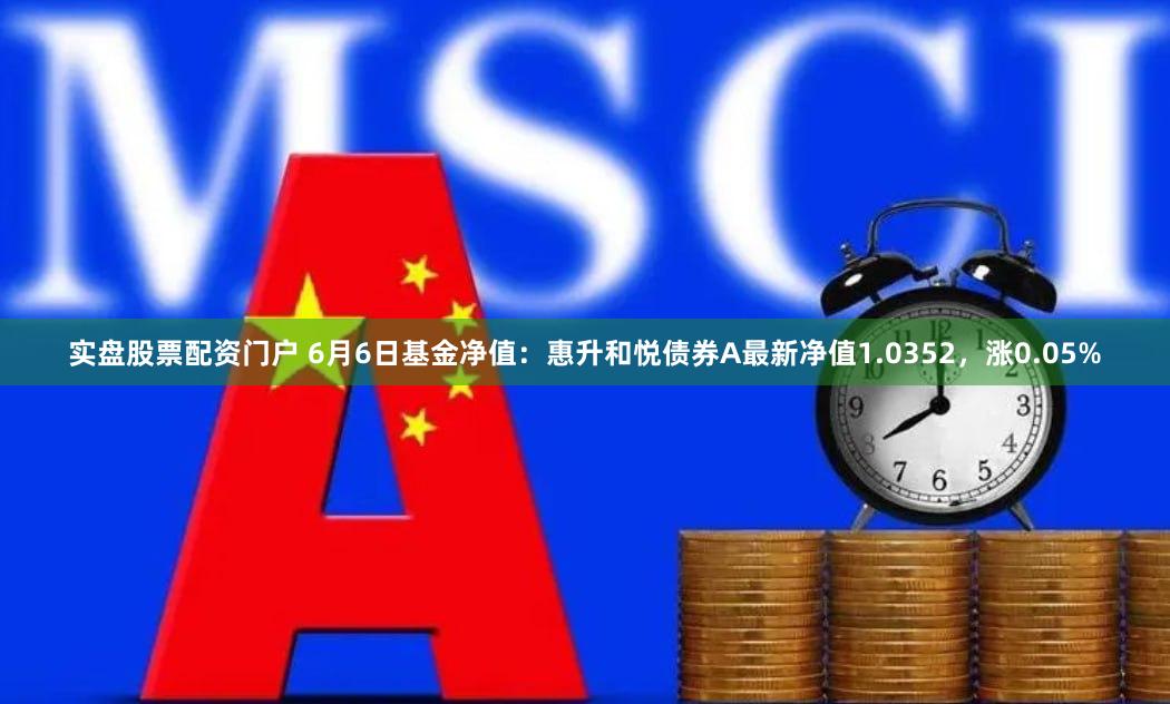 实盘股票配资门户 6月6日基金净值：惠升和悦债券A最新净值1.0352，涨0.05%