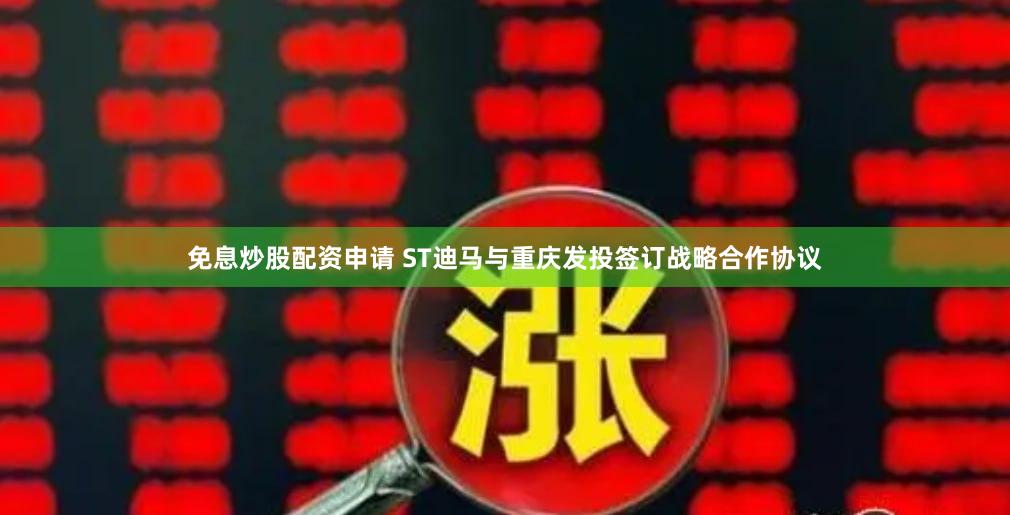 免息炒股配资申请 ST迪马与重庆发投签订战略合作协议