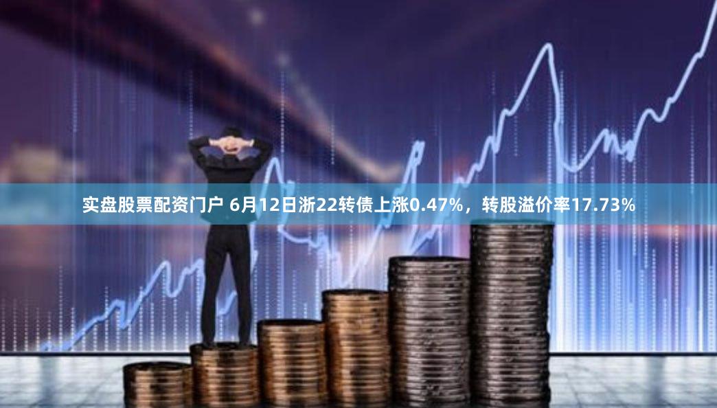 实盘股票配资门户 6月12日浙22转债上涨0.47%，转股溢价率17.73%