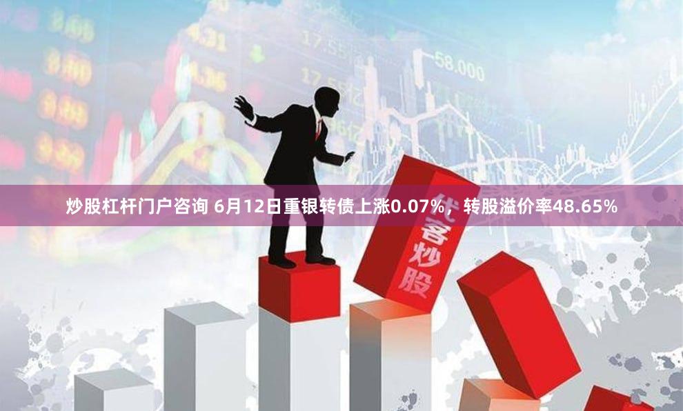 炒股杠杆门户咨询 6月12日重银转债上涨0.07%，转股溢价率48.65%