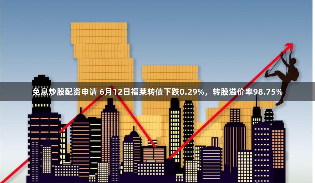 免息炒股配资申请 6月12日福莱转债下跌0.29%，转股溢价率98.75%