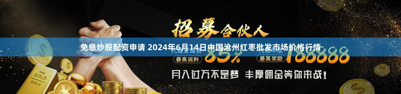 免息炒股配资申请 2024年6月14日中国沧州红枣批发市场价格行情