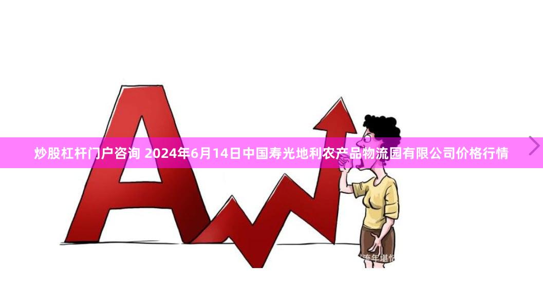 炒股杠杆门户咨询 2024年6月14日中国寿光地利农产品物流园有限公司价格行情