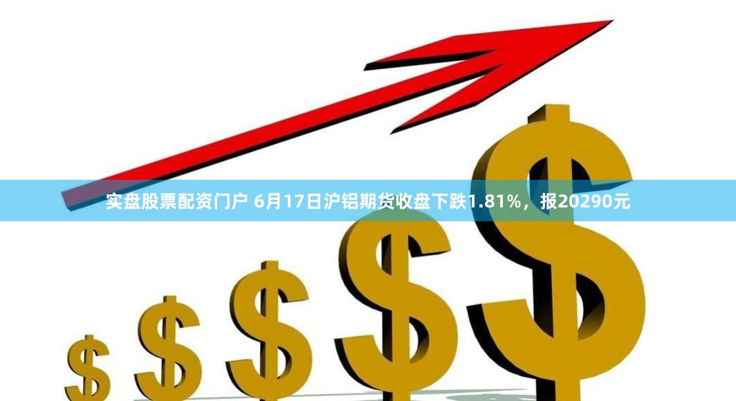 实盘股票配资门户 6月17日沪铝期货收盘下跌1.81%，报20290元