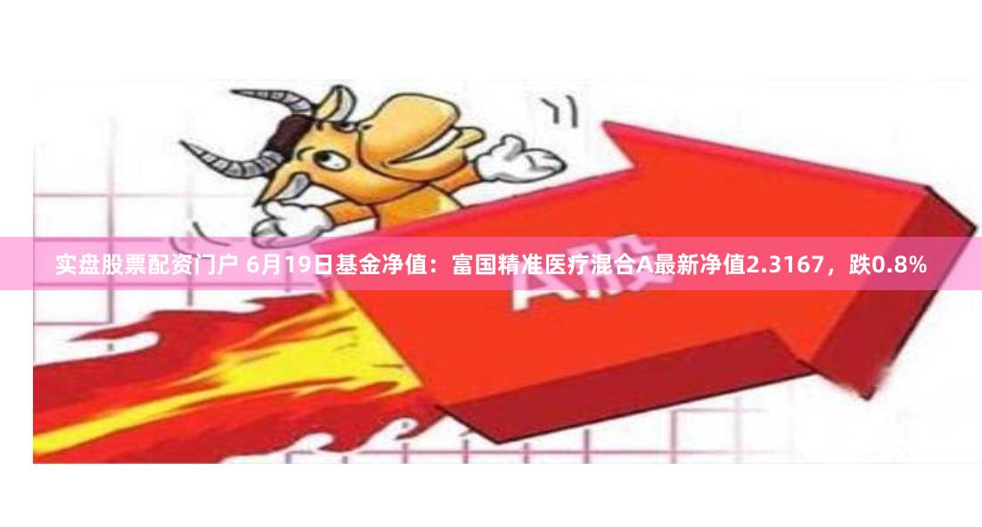 实盘股票配资门户 6月19日基金净值：富国精准医疗混合A最新净值2.3167，跌0.8%