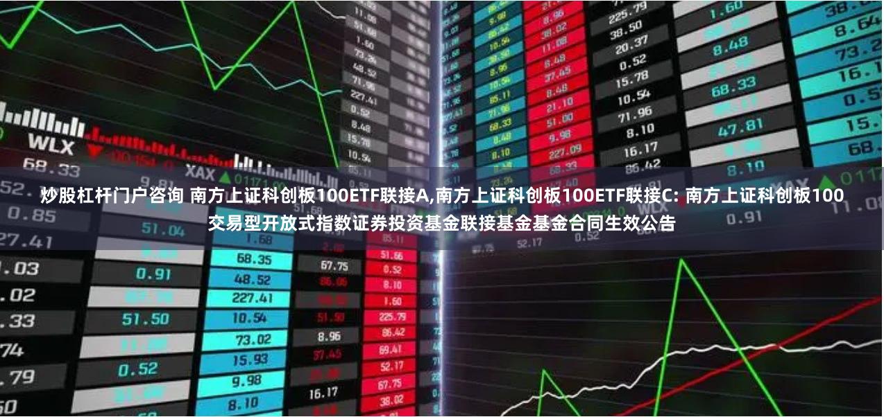 炒股杠杆门户咨询 南方上证科创板100ETF联接A,南方上证科创板100ETF联接C: 南方上证科创板100交易型开放式指数证券投资基金联接基金基金合同生效公告