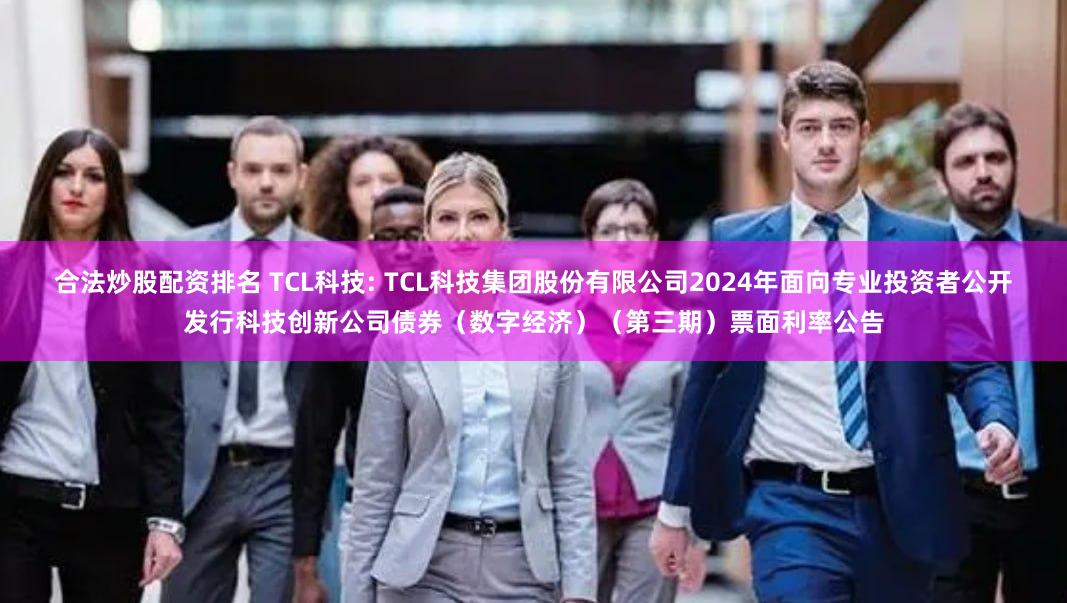 合法炒股配资排名 TCL科技: TCL科技集团股份有限公司2024年面向专业投资者公开发行科技创新公司债券（数字经济）（第三期）票面利率公告