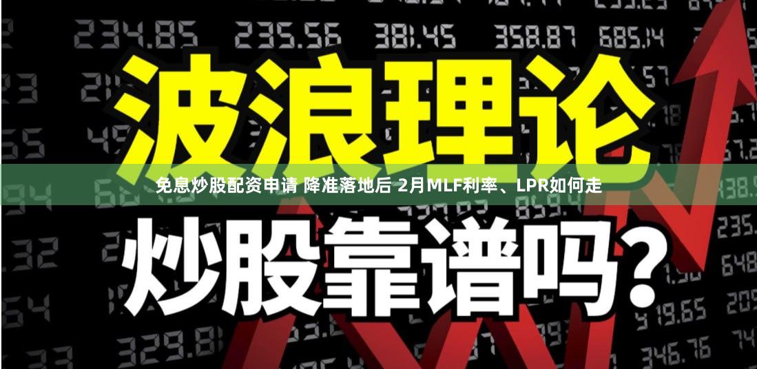 免息炒股配资申请 降准落地后 2月MLF利率、LPR如何走