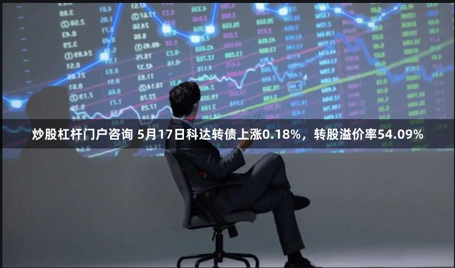 炒股杠杆门户咨询 5月17日科达转债上涨0.18%，转股溢价率54.09%