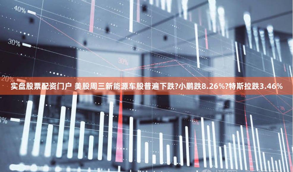 实盘股票配资门户 美股周三新能源车股普遍下跌?小鹏跌8.26%?特斯拉跌3.46%