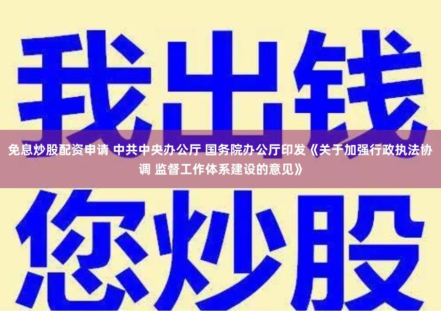 免息炒股配资申请 中共中央办公厅 国务院办公厅印发《关于加强行政执法协调 监督工作体系建设的意见》