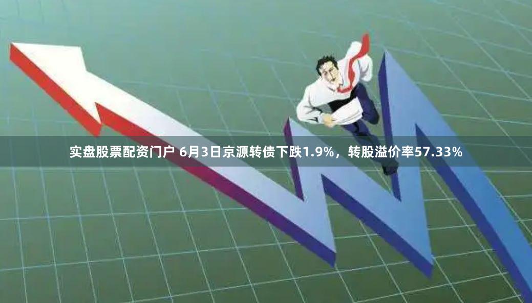 实盘股票配资门户 6月3日京源转债下跌1.9%，转股溢价率57.33%