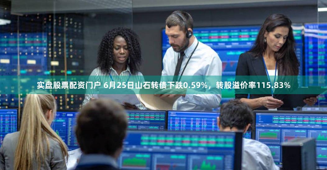 实盘股票配资门户 6月25日山石转债下跌0.59%，转股溢价率115.83%