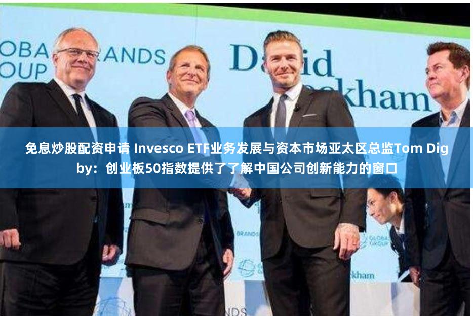 免息炒股配资申请 Invesco ETF业务发展与资本市场亚太区总监Tom Digby：创业板50指数提供了了解中国公司创新能力的窗口