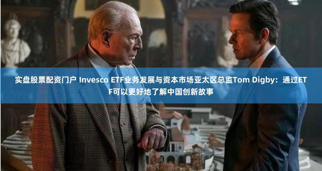 实盘股票配资门户 Invesco ETF业务发展与资本市场亚太区总监Tom Digby：通过ETF可以更好地了解中国创新故事