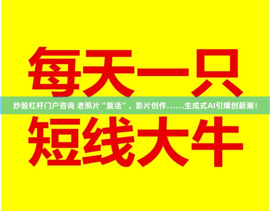 炒股杠杆门户咨询 老照片“复活”、影片创作……生成式AI引爆创新潮！