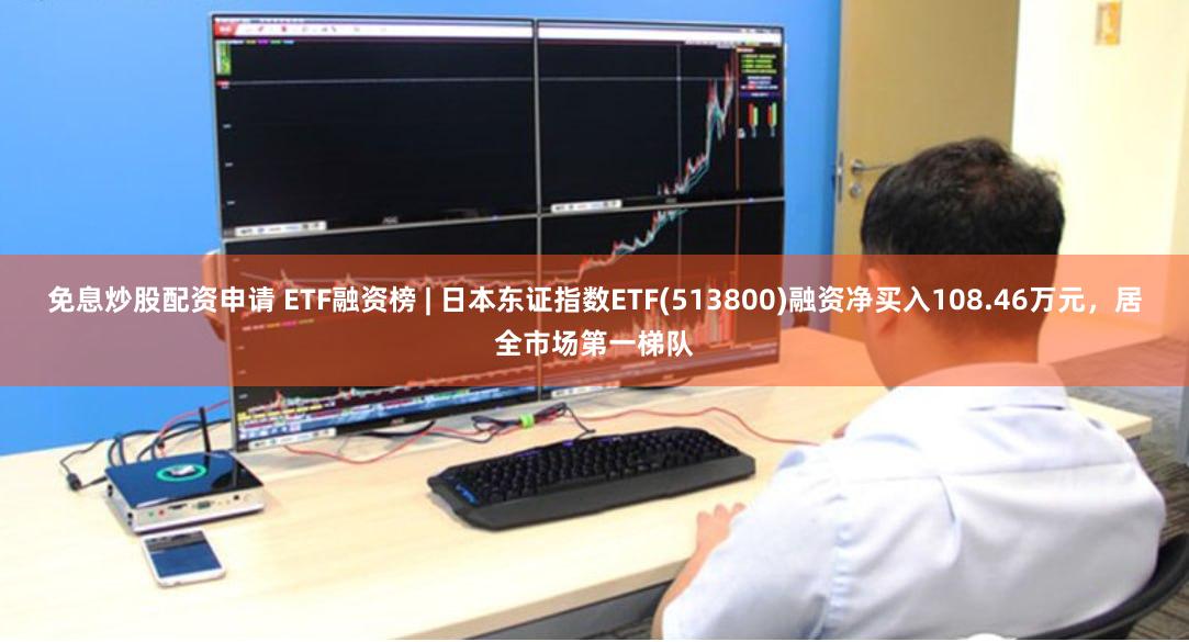 免息炒股配资申请 ETF融资榜 | 日本东证指数ETF(513800)融资净买入108.46万元，居全市场第一梯队