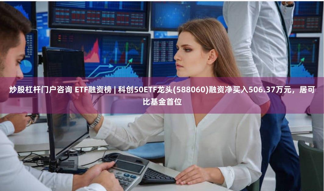 炒股杠杆门户咨询 ETF融资榜 | 科创50ETF龙头(588060)融资净买入506.37万元，居可比基金首位