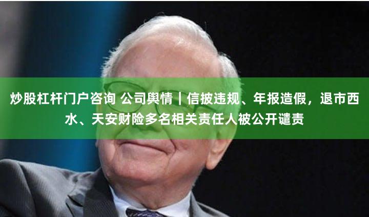 炒股杠杆门户咨询 公司舆情｜信披违规、年报造假，退市西水、天安财险多名相关责任人被公开谴责