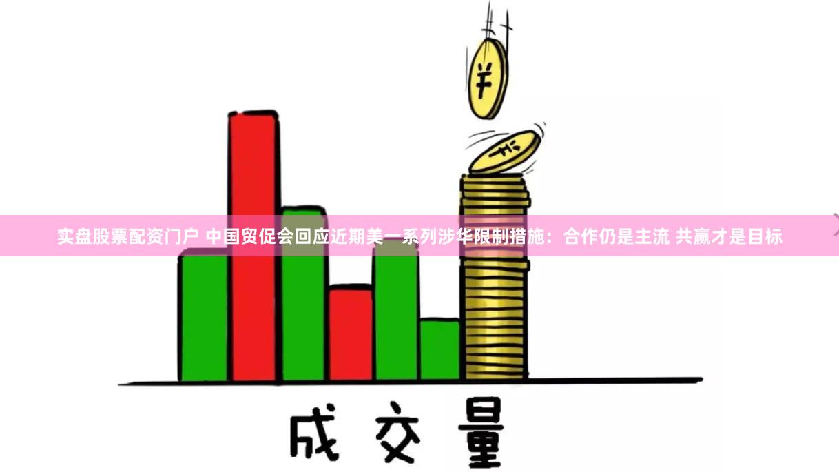 实盘股票配资门户 中国贸促会回应近期美一系列涉华限制措施：合作仍是主流 共赢才是目标