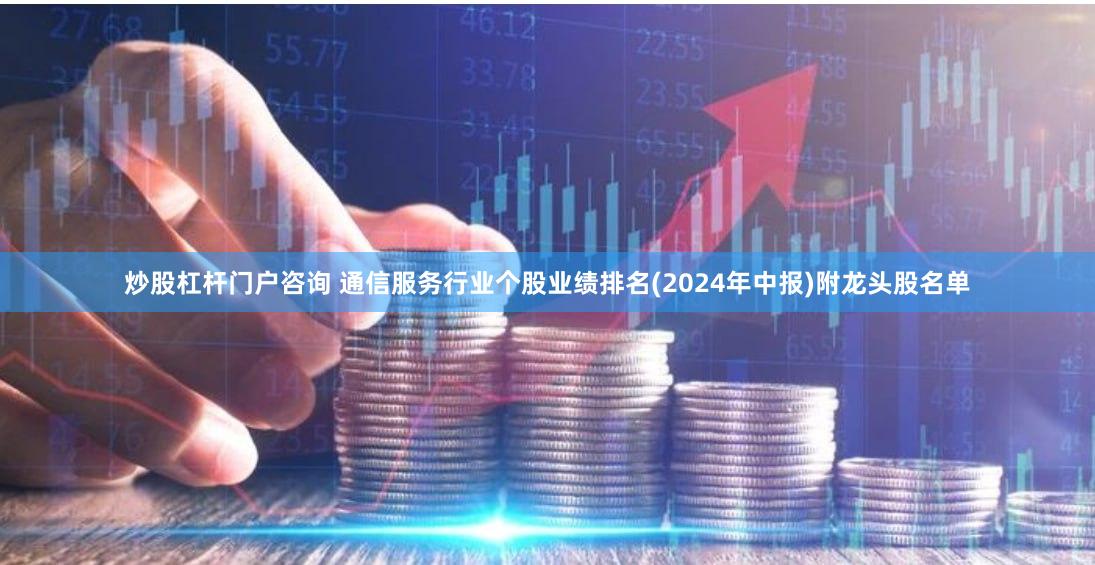 炒股杠杆门户咨询 通信服务行业个股业绩排名(2024年中报)附龙头股名单