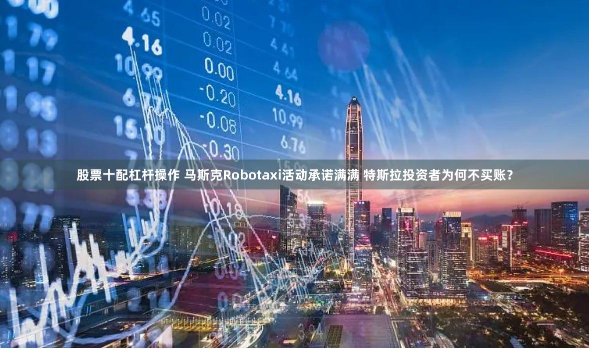 股票十配杠杆操作 马斯克Robotaxi活动承诺满满 特斯拉投资者为何不买账？