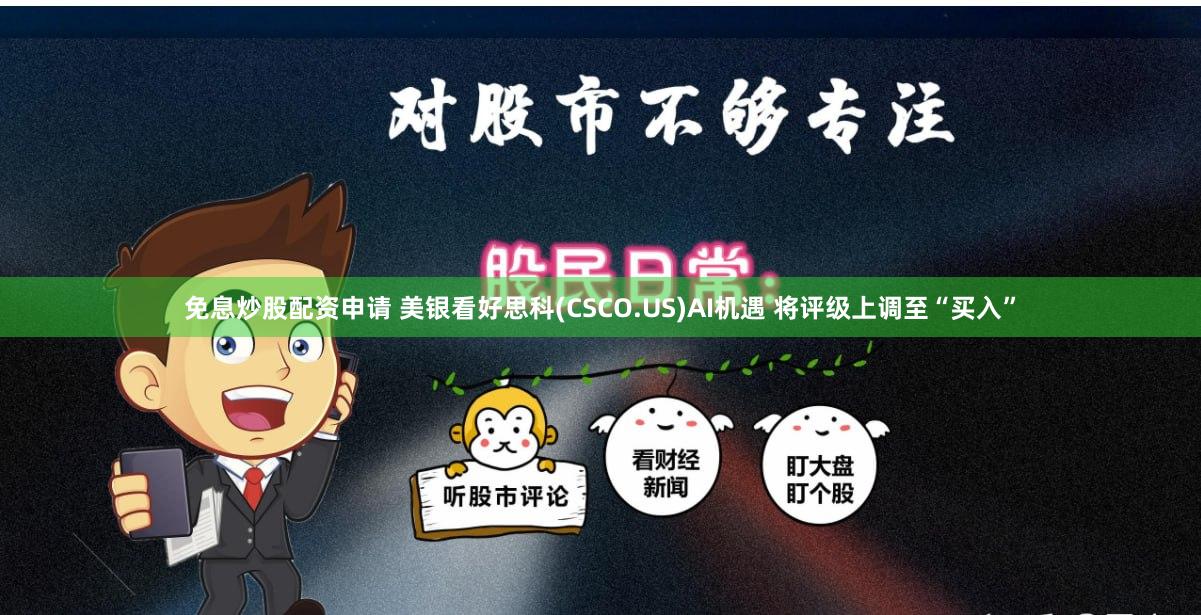 免息炒股配资申请 美银看好思科(CSCO.US)AI机遇 将评级上调至“买入”