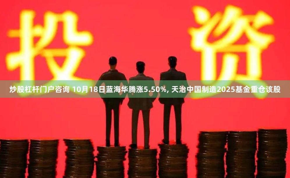 炒股杠杆门户咨询 10月18日蓝海华腾涨5.50%, 天治中国制造2025基金重仓该股