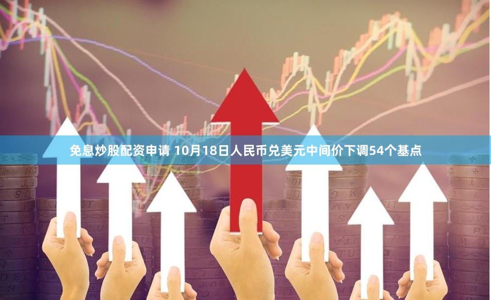 免息炒股配资申请 10月18日人民币兑美元中间价下调54个基点