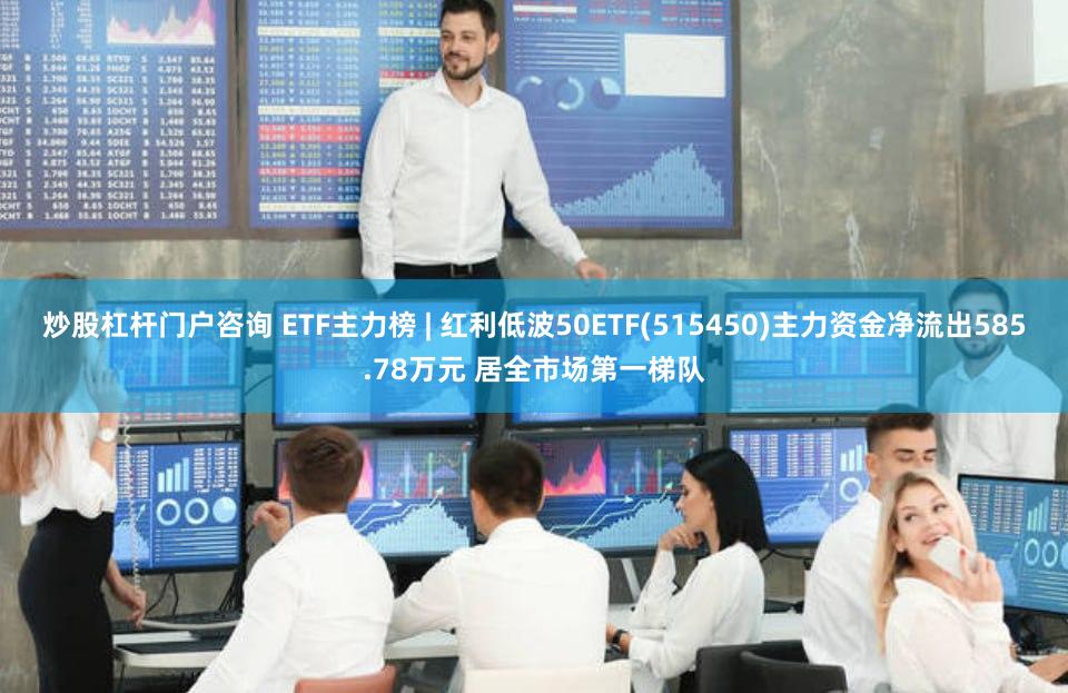 炒股杠杆门户咨询 ETF主力榜 | 红利低波50ETF(515450)主力资金净流出585.78万元 居全市场第一梯队