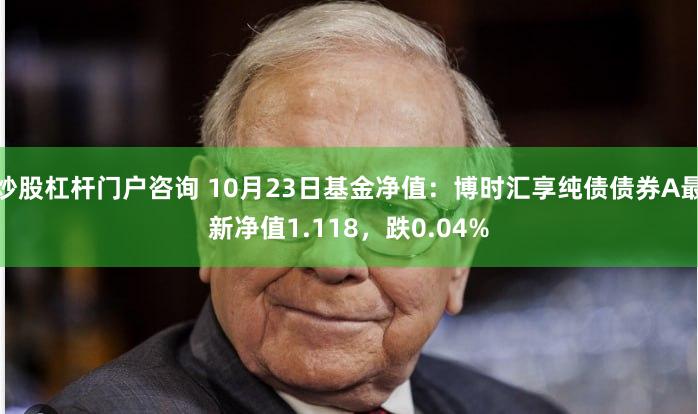 炒股杠杆门户咨询 10月23日基金净值：博时汇享纯债债券A最新净值1.118，跌0.04%