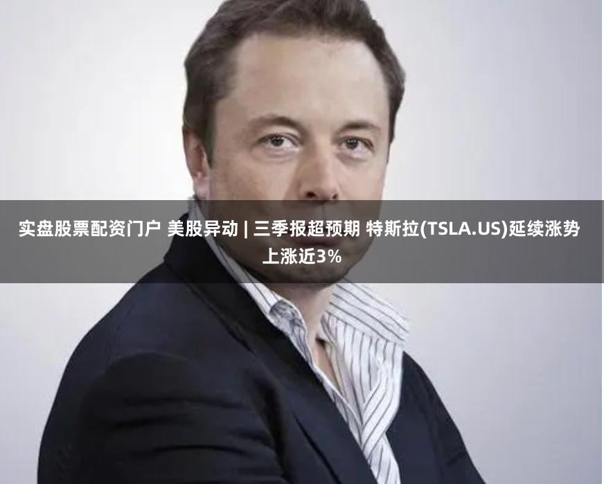 实盘股票配资门户 美股异动 | 三季报超预期 特斯拉(TSLA.US)延续涨势 上涨近3%