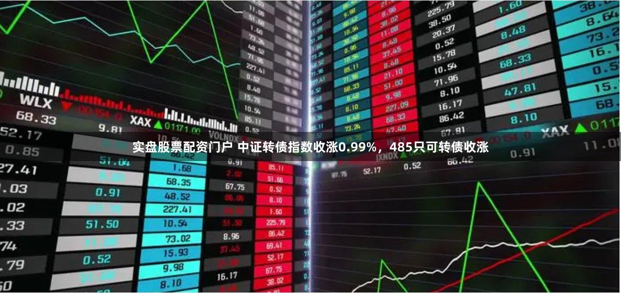 实盘股票配资门户 中证转债指数收涨0.99%，485只可转债收涨