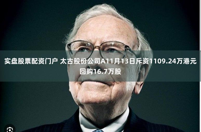 实盘股票配资门户 太古股份公司A11月13日斥资1109.24万港元回购16.7万股