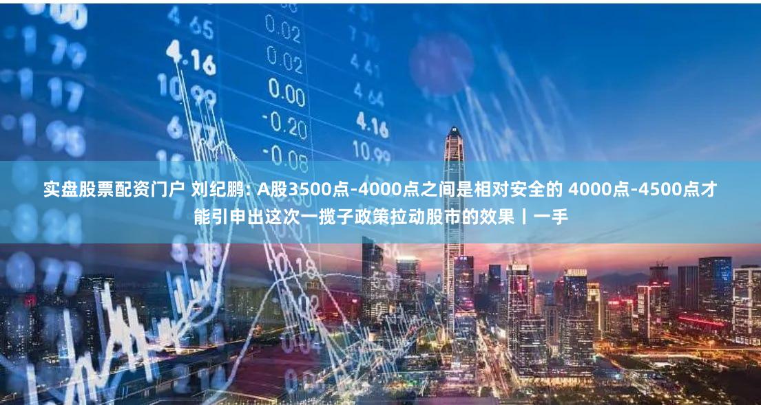 实盘股票配资门户 刘纪鹏: A股3500点-4000点之间是相对安全的 4000点-4500点才能引申出这次一揽子政策拉动股市的效果丨一手