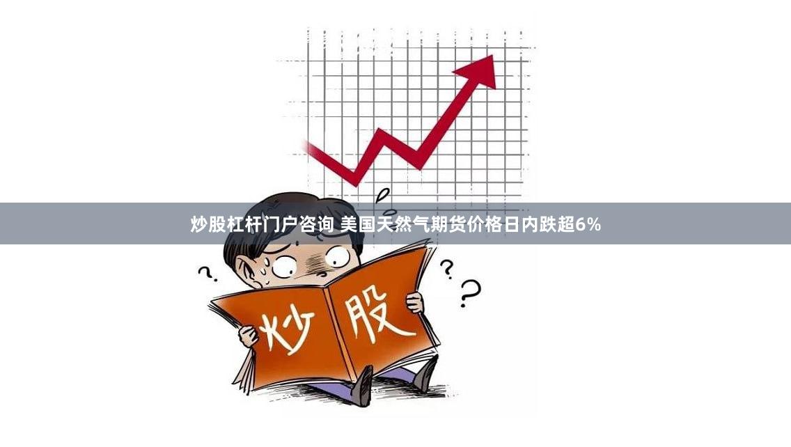 炒股杠杆门户咨询 美国天然气期货价格日内跌超6%