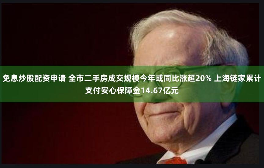 免息炒股配资申请 全市二手房成交规模今年或同比涨超20% 上海链家累计支付安心保障金14.67亿元