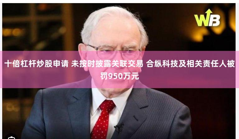 十倍杠杆炒股申请 未按时披露关联交易 合纵科技及相关责任人被罚950万元