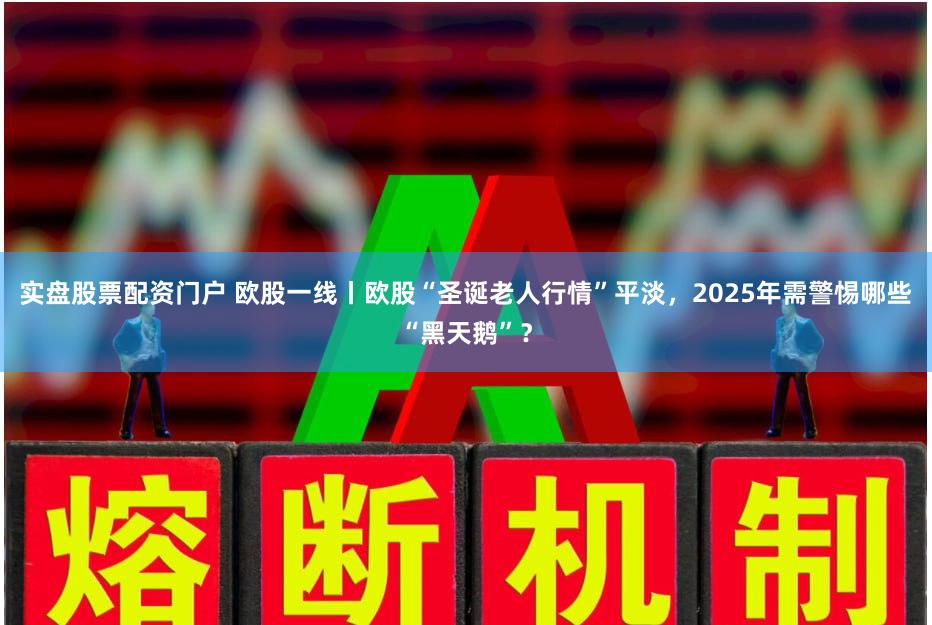 实盘股票配资门户 欧股一线丨欧股“圣诞老人行情”平淡，2025年需警惕哪些“黑天鹅”？