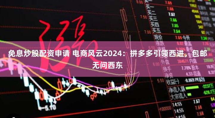 免息炒股配资申请 电商风云2024：拼多多引领西进，包邮无问西东