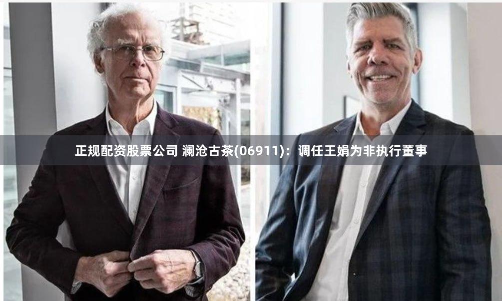 正规配资股票公司 澜沧古茶(06911)：调任王娟为非执行董事