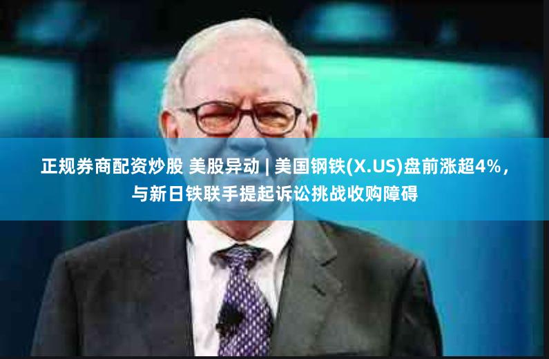 正规券商配资炒股 美股异动 | 美国钢铁(X.US)盘前涨超4%，与新日铁联手提起诉讼挑战收购障碍