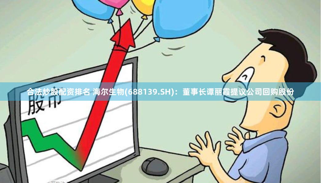 合法炒股配资排名 海尔生物(688139.SH)：董事长谭丽霞提议公司回购股份