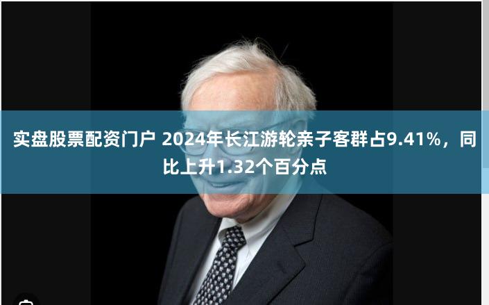 实盘股票配资门户 2024年长江游轮亲子客群占9.41%，同比上升1.32个百分点