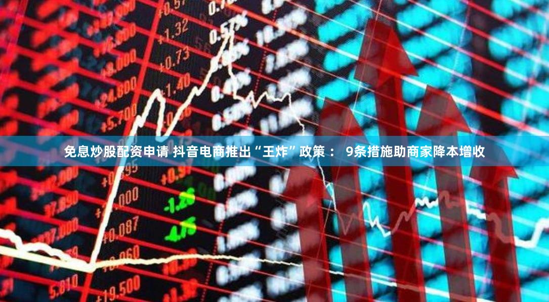 免息炒股配资申请 抖音电商推出“王炸”政策 ： 9条措施助商家降本增收