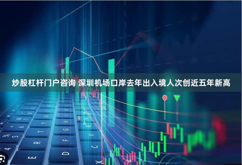 炒股杠杆门户咨询 深圳机场口岸去年出入境人次创近五年新高